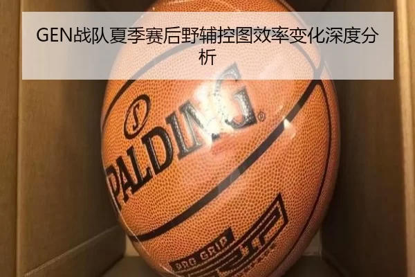 GEN战队夏季赛后野辅控图效率变化深度分析